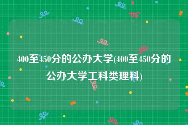 400至450分的公办大学(400至450分的公办大学工科类理科)