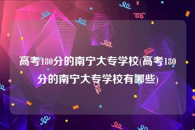 高考180分的南宁大专学校(高考180分的南宁大专学校有哪些)