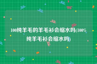 100纯羊毛的羊毛衫会缩水吗(100%纯羊毛衫会缩水吗)