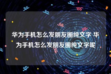 华为手机怎么发朋友圈纯文字 华为手机怎么发朋友圈纯文字呢