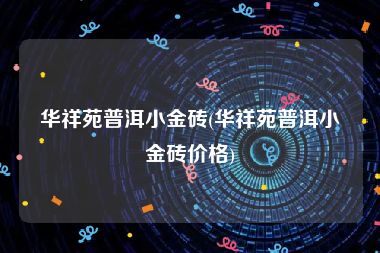 华祥苑普洱小金砖(华祥苑普洱小金砖价格)