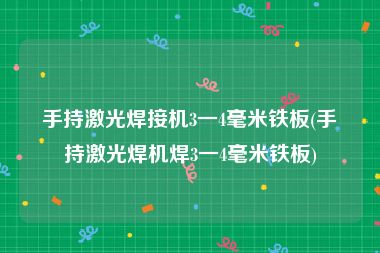 手持激光焊接机3一4毫米铁板(手持激光焊机焊3一4毫米铁板)