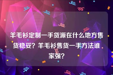 羊毛衫定制一手货源在什么地方售货稳妥？羊毛衫售货一手方法谁家强？