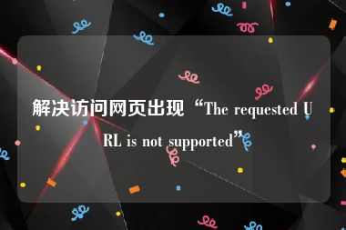 解决访问网页出现“The requested URL is not supported”