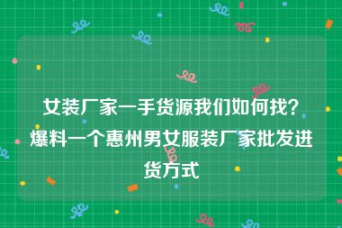 女装厂家一手货源我们如何找？爆料一个惠州男女服装厂家批发进货方式