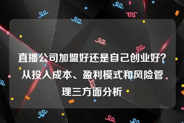 直播公司加盟好还是自己创业好？从投入成本、盈利模式和风险管理三方面分析