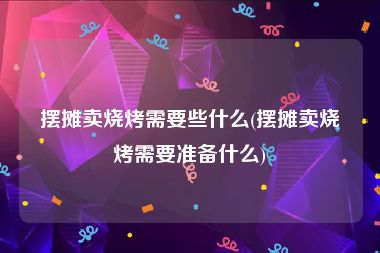 摆摊卖烧烤需要些什么(摆摊卖烧烤需要准备什么)