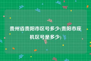 贵州省贵阳市区号多少(贵阳市座机区号是多少)