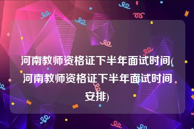 河南教师资格证下半年面试时间(河南教师资格证下半年面试时间安排)