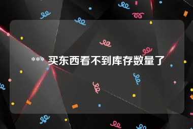  *** 买东西看不到库存数量了