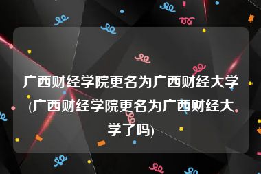 广西财经学院更名为广西财经大学(广西财经学院更名为广西财经大学了吗)