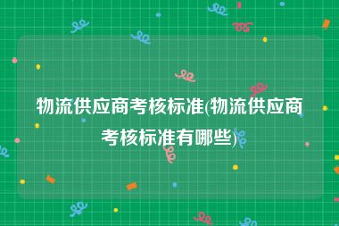 物流供应商考核标准(物流供应商考核标准有哪些)