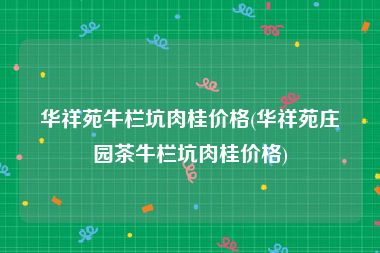 华祥苑牛栏坑肉桂价格(华祥苑庄园茶牛栏坑肉桂价格)