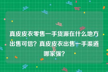 真皮皮衣零售一手货源在什么地方出售可信？真皮皮衣出售一手渠道哪家强？