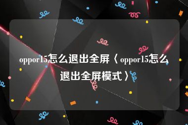 oppor15怎么退出全屏〈oppor15怎么退出全屏模式〉