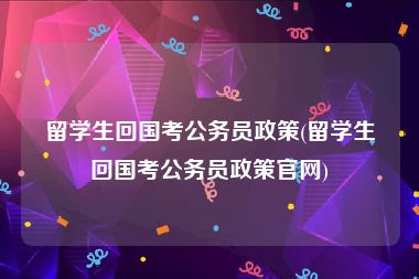 留学生回国考公务员政策(留学生回国考公务员政策官网)