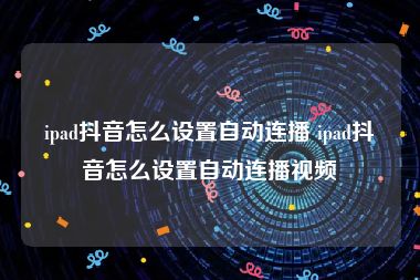 ipad抖音怎么设置自动连播 ipad抖音怎么设置自动连播视频