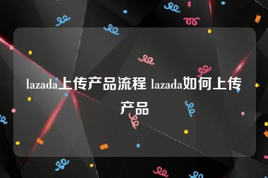 lazada上传产品流程 lazada如何上传产品