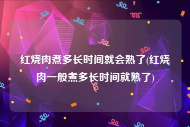 红烧肉煮多长时间就会熟了(红烧肉一般煮多长时间就熟了)