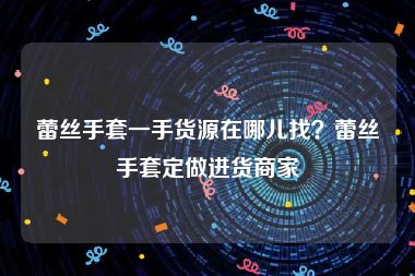 蕾丝手套一手货源在哪儿找？蕾丝手套定做进货商家