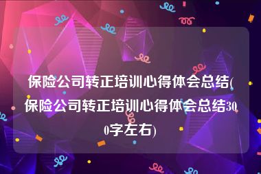 保险公司转正培训心得体会总结(保险公司转正培训心得体会总结300字左右)