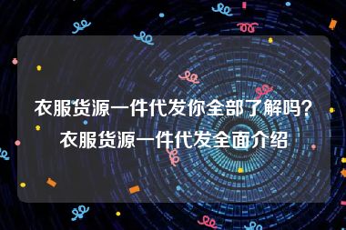 衣服货源一件代发你全部了解吗？衣服货源一件代发全面介绍