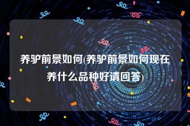 养驴前景如何(养驴前景如何现在养什么品种好请回答)