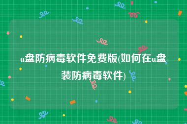 u盘防病毒软件免费版(如何在u盘装防病毒软件)