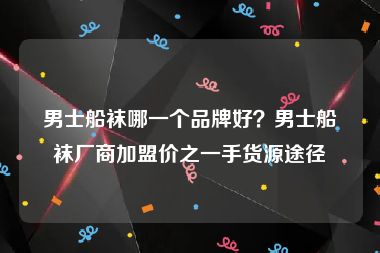 男士船袜哪一个品牌好？男士船袜厂商加盟价之一手货源途径