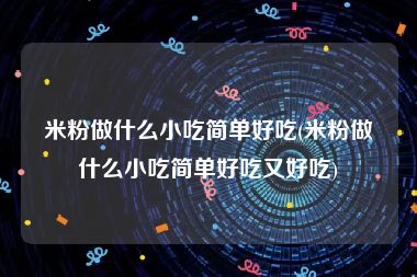 米粉做什么小吃简单好吃(米粉做什么小吃简单好吃又好吃)