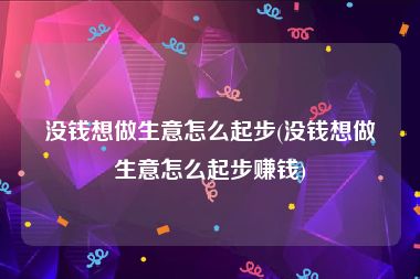 没钱想做生意怎么起步(没钱想做生意怎么起步赚钱)