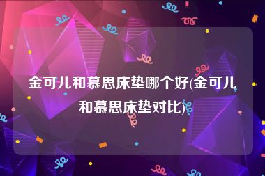 金可儿和慕思床垫哪个好(金可儿和慕思床垫对比)