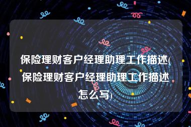 保险理财客户经理助理工作描述(保险理财客户经理助理工作描述怎么写)