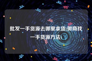 批发一手货源去哪里拿货(微商找一手货源方法)