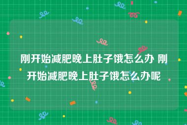 刚开始减肥晚上肚子饿怎么办 刚开始减肥晚上肚子饿怎么办呢