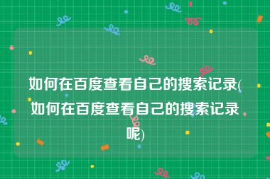 如何在百度查看自己的搜索记录(如何在百度查看自己的搜索记录呢)