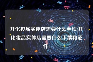 开化妆品实体店需要什么手续(开化妆品实体店需要什么手续和证件)