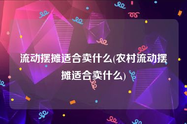 流动摆摊适合卖什么(农村流动摆摊适合卖什么)