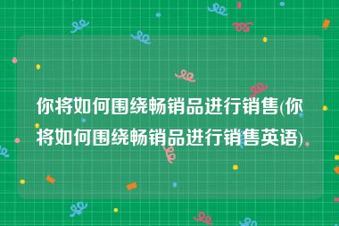 你将如何围绕畅销品进行销售(你将如何围绕畅销品进行销售英语)