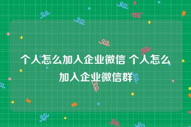 个人怎么加入企业微信 个人怎么加入企业微信群