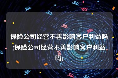 保险公司经营不善影响客户利益吗(保险公司经营不善影响客户利益吗)