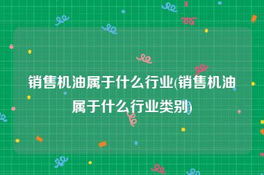 销售机油属于什么行业(销售机油属于什么行业类别)