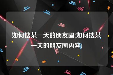 如何搜某一天的朋友圈(如何搜某一天的朋友圈内容)