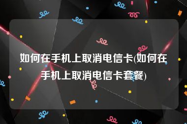 如何在手机上取消电信卡(如何在手机上取消电信卡套餐)