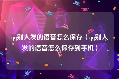 qq别人发的语音怎么保存〈qq别人发的语音怎么保存到手机〉