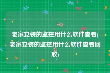 老家安装的监控用什么软件查看(老家安装的监控用什么软件查看回放)