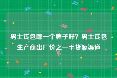 男士钱包哪一个牌子好？男士钱包生产商出厂价之一手货源渠道