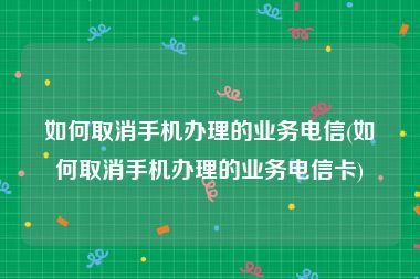 如何取消手机办理的业务电信(如何取消手机办理的业务电信卡)