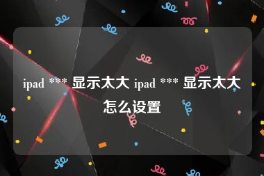 ipad *** 显示太大 ipad *** 显示太大怎么设置