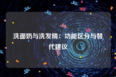 洗面奶与洗发精：功能区分与替代建议